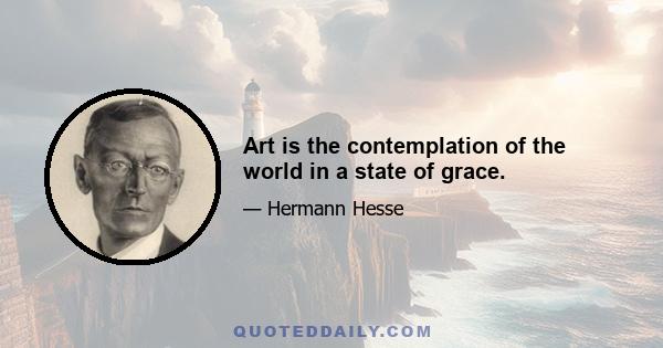 Art is the contemplation of the world in a state of grace.