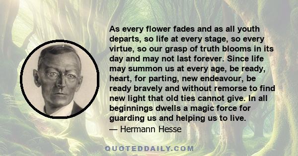 As every flower fades and as all youth departs, so life at every stage, so every virtue, so our grasp of truth blooms in its day and may not last forever. Since life may summon us at every age, be ready, heart, for