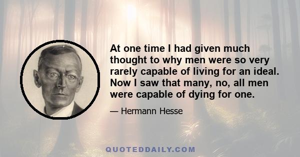 At one time I had given much thought to why men were so very rarely capable of living for an ideal. Now I saw that many, no, all men were capable of dying for one.