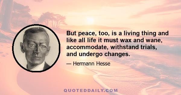 But peace, too, is a living thing and like all life it must wax and wane, accommodate, withstand trials, and undergo changes.