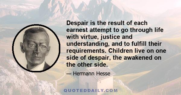 Despair is the result of each earnest attempt to go through life with virtue, justice and understanding, and to fulfill their requirements. Children live on one side of despair, the awakened on the other side.