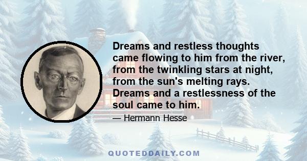 Dreams and restless thoughts came flowing to him from the river, from the twinkling stars at night, from the sun's melting rays. Dreams and a restlessness of the soul came to him.