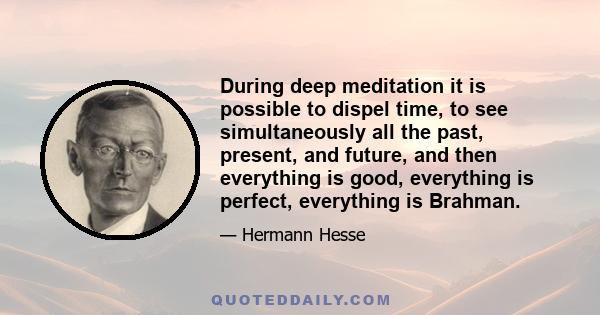 During deep meditation it is possible to dispel time, to see simultaneously all the past, present, and future, and then everything is good, everything is perfect, everything is Brahman.