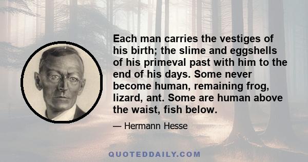 Each man carries the vestiges of his birth; the slime and eggshells of his primeval past with him to the end of his days. Some never become human, remaining frog, lizard, ant. Some are human above the waist, fish below.