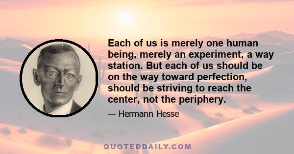 Each of us is merely one human being, merely an experiment, a way station. But each of us should be on the way toward perfection, should be striving to reach the center, not the periphery.