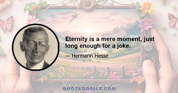 Eternity is a mere moment, just long enough for a joke.