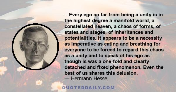 ...Every ego so far from being a unity is in the highest degree a manifold world, a constellated heaven, a chaos of forms, of states and stages, of inheritances and potentialities. It appears to be a necessity as