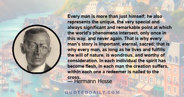 Every man is more than just himself; he also represents the unique, the very special and always significant and remarkable point at which the world's phenomena intersect, only once in this way, and never again.