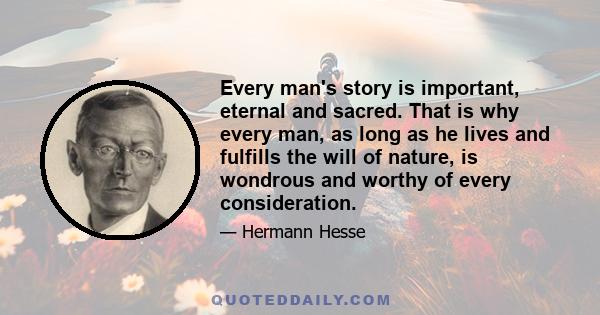 Every man's story is important, eternal and sacred. That is why every man, as long as he lives and fulfills the will of nature, is wondrous and worthy of every consideration.