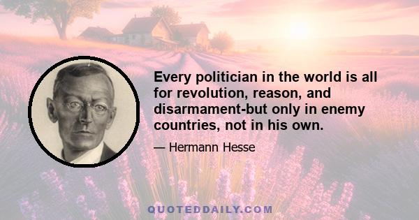 Every politician in the world is all for revolution, reason, and disarmament-but only in enemy countries, not in his own.