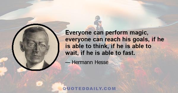 Everyone can perform magic, everyone can reach his goals, if he is able to think, if he is able to wait, if he is able to fast.