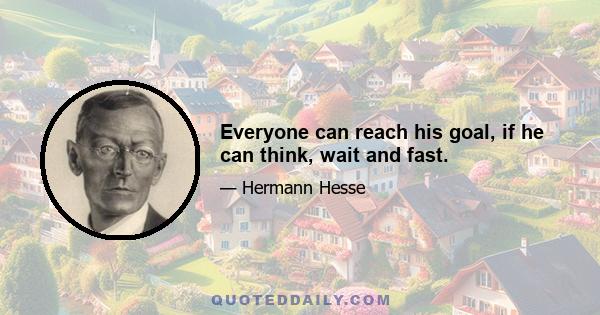 Everyone can reach his goal, if he can think, wait and fast.