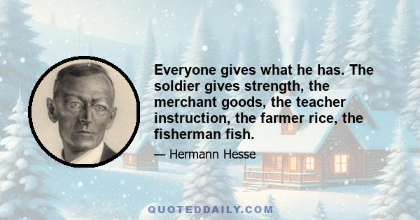 Everyone gives what he has. The soldier gives strength, the merchant goods, the teacher instruction, the farmer rice, the fisherman fish.