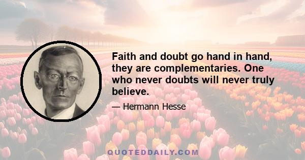 Faith and doubt go hand in hand, they are complementaries. One who never doubts will never truly believe.