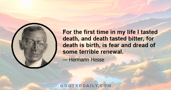 For the first time in my life I tasted death, and death tasted bitter, for death is birth, is fear and dread of some terrible renewal.