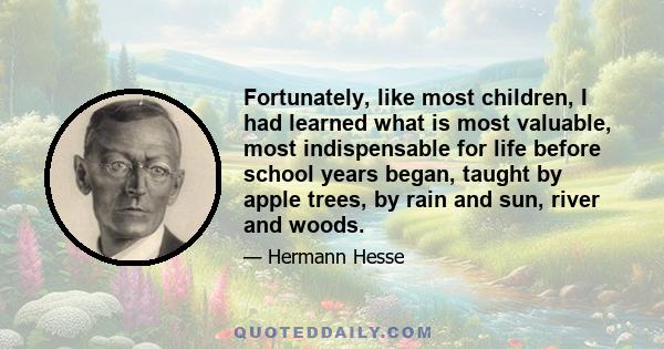 Fortunately, like most children, I had learned what is most valuable, most indispensable for life before school years began, taught by apple trees, by rain and sun, river and woods.