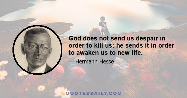 God does not send us despair in order to kill us; he sends it in order to awaken us to new life.