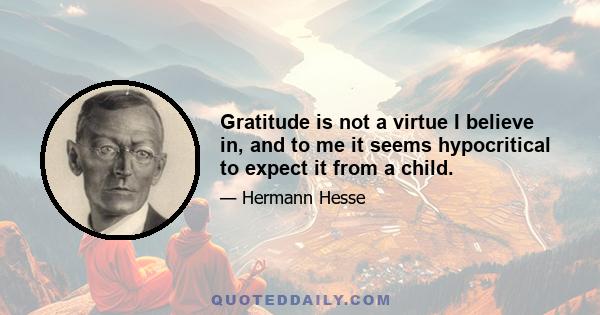 Gratitude is not a virtue I believe in, and to me it seems hypocritical to expect it from a child.