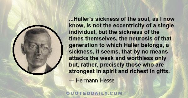 ...Haller's sickness of the soul, as I now know, is not the eccentricity of a single individual, but the sickness of the times themselves, the neurosis of that generation to which Haller belongs, a sickness, it seems,