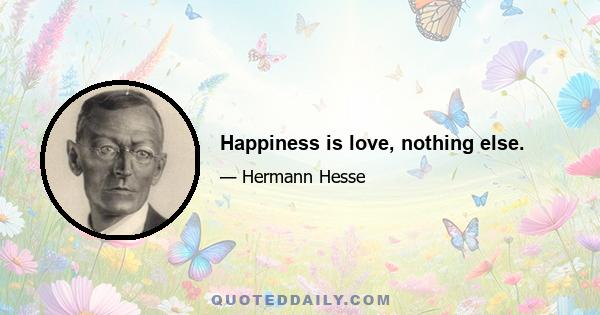 Happiness is love, nothing else.