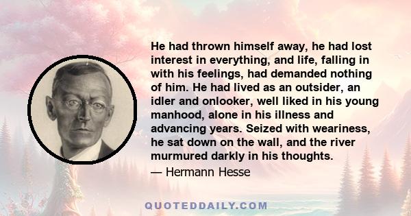 He had thrown himself away, he had lost interest in everything, and life, falling in with his feelings, had demanded nothing of him. He had lived as an outsider, an idler and onlooker, well liked in his young manhood,