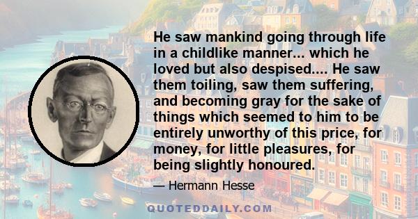 He saw mankind going through life in a childlike manner... which he loved but also despised.... He saw them toiling, saw them suffering, and becoming gray for the sake of things which seemed to him to be entirely