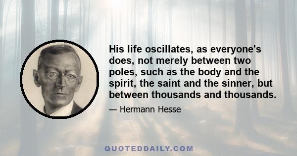 His life oscillates, as everyone's does, not merely between two poles, such as the body and the spirit, the saint and the sinner, but between thousands and thousands.