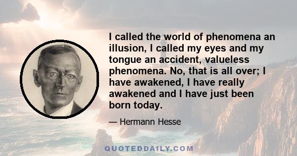 I called the world of phenomena an illusion, I called my eyes and my tongue an accident, valueless phenomena. No, that is all over; I have awakened, I have really awakened and I have just been born today.