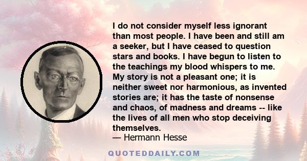 I do not consider myself less ignorant than most people. I have been and still am a seeker, but I have ceased to question stars and books. I have begun to listen to the teachings my blood whispers to me. My story is not 