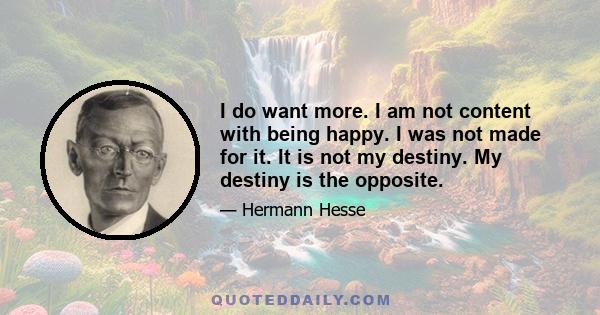 I do want more. I am not content with being happy. I was not made for it. It is not my destiny. My destiny is the opposite.