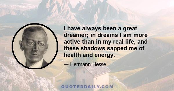 I have always been a great dreamer; in dreams I am more active than in my real life, and these shadows sapped me of health and energy.