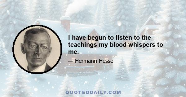 I have begun to listen to the teachings my blood whispers to me.