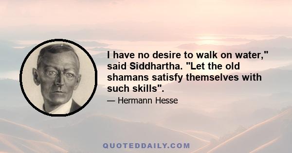 I have no desire to walk on water, said Siddhartha. Let the old shamans satisfy themselves with such skills.