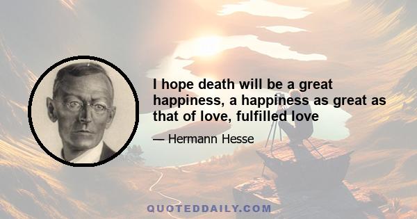 I hope death will be a great happiness, a happiness as great as that of love, fulfilled love