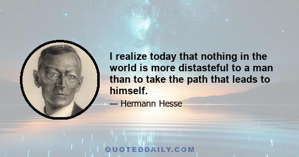 I realize today that nothing in the world is more distasteful to a man than to take the path that leads to himself.