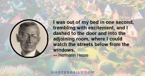 I was out of my bed in one second, trembling with excitement, and I dashed to the door and into the adjoining room, where I could watch the streets below from the windows.