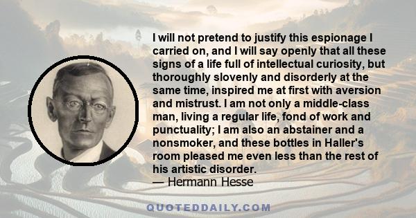 I will not pretend to justify this espionage I carried on, and I will say openly that all these signs of a life full of intellectual curiosity, but thoroughly slovenly and disorderly at the same time, inspired me at