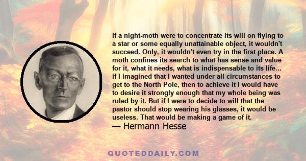 If a night-moth were to concentrate its will on flying to a star or some equally unattainable object, it wouldn't succeed. Only, it wouldn't even try in the first place. A moth confines its search to what has sense and