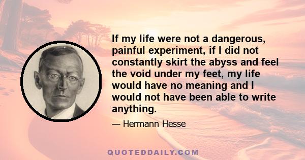 If my life were not a dangerous, painful experiment, if I did not constantly skirt the abyss and feel the void under my feet, my life would have no meaning and I would not have been able to write anything.