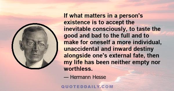 If what matters in a person's existence is to accept the inevitable consciously, to taste the good and bad to the full and to make for oneself a more individual, unaccidental and inward destiny alongside one's external