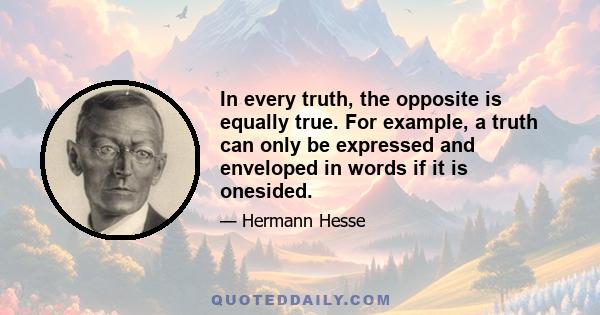 In every truth, the opposite is equally true. For example, a truth can only be expressed and enveloped in words if it is onesided.