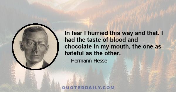 In fear I hurried this way and that. I had the taste of blood and chocolate in my mouth, the one as hateful as the other.