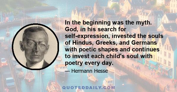 In the beginning was the myth. God, in his search for self-expression, invested the souls of Hindus, Greeks, and Germans with poetic shapes and continues to invest each child's soul with poetry every day.