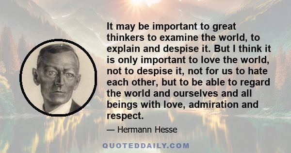 It may be important to great thinkers to examine the world, to explain and despise it. But I think it is only important to love the world, not to despise it, not for us to hate each other, but to be able to regard the