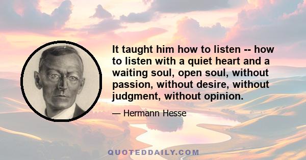 It taught him how to listen -- how to listen with a quiet heart and a waiting soul, open soul, without passion, without desire, without judgment, without opinion.