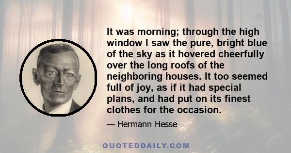 It was morning; through the high window I saw the pure, bright blue of the sky as it hovered cheerfully over the long roofs of the neighboring houses. It too seemed full of joy, as if it had special plans, and had put