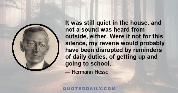 It was still quiet in the house, and not a sound was heard from outside, either. Were it not for this silence, my reverie would probably have been disrupted by reminders of daily duties, of getting up and going to