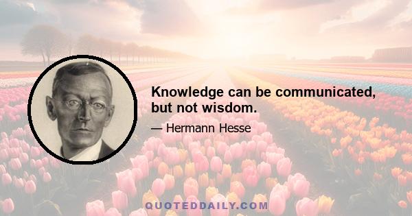 Knowledge can be communicated, but not wisdom.