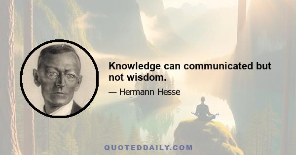 Knowledge can communicated but not wisdom.