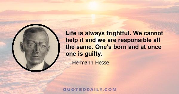 Life is always frightful. We cannot help it and we are responsible all the same. One's born and at once one is guilty.